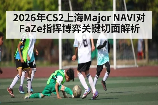 2026年CS2上海Major NAVI对FaZe指挥博弈关键切面解析